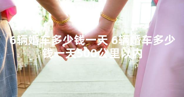 6辆婚车多少钱一天 6辆婚车多少钱一天500公里以内